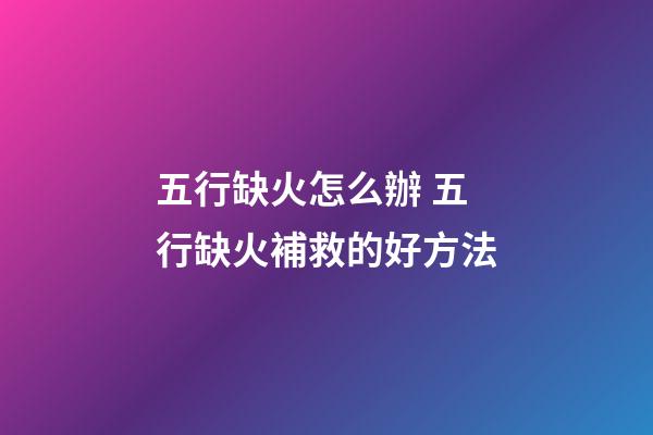 五行缺火怎么辦 五行缺火補救的好方法